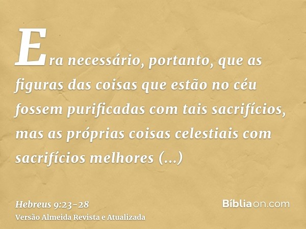 Era necessário, portanto, que as figuras das coisas que estão no céu fossem purificadas com tais sacrifícios, mas as próprias coisas celestiais com sacrifícios 