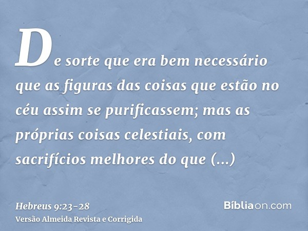 De sorte que era bem necessário que as figuras das coisas que estão no céu assim se purificassem; mas as próprias coisas celestiais, com sacrifícios melhores do