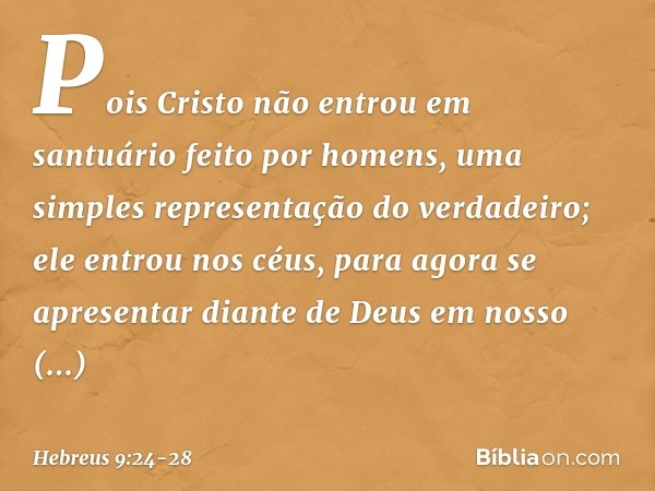 Pois Cristo não entrou em santuário feito por homens, uma simples representação do verdadeiro; ele entrou nos céus, para agora se apresentar diante de Deus em n