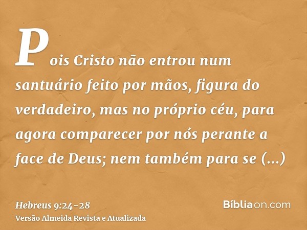 Pois Cristo não entrou num santuário feito por mãos, figura do verdadeiro, mas no próprio céu, para agora comparecer por nós perante a face de Deus;nem também p