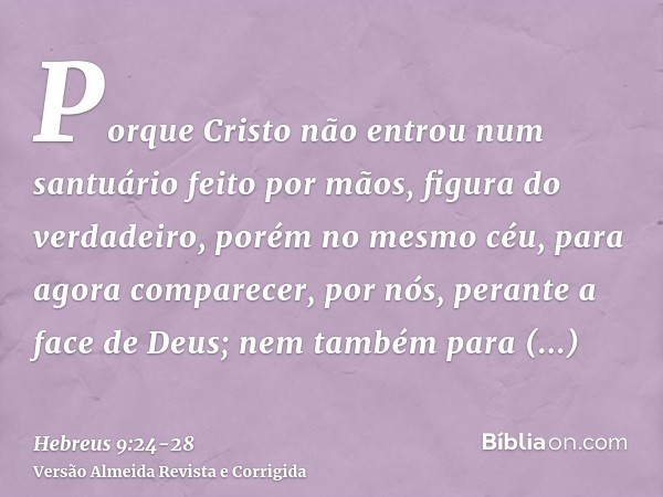 Porque Cristo não entrou num santuário feito por mãos, figura do verdadeiro, porém no mesmo céu, para agora comparecer, por nós, perante a face de Deus;nem tamb