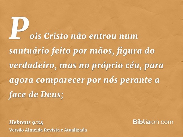 Pois Cristo não entrou num santuário feito por mãos, figura do verdadeiro, mas no próprio céu, para agora comparecer por nós perante a face de Deus;