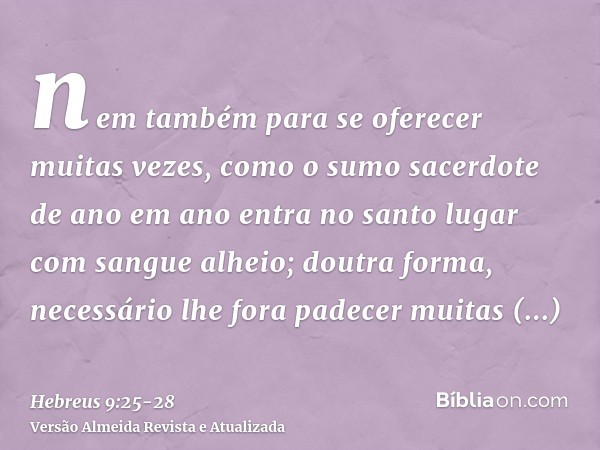 nem também para se oferecer muitas vezes, como o sumo sacerdote de ano em ano entra no santo lugar com sangue alheio;doutra forma, necessário lhe fora padecer m