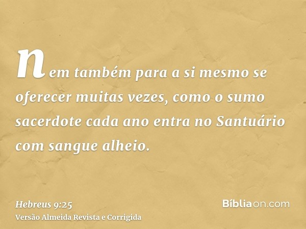 nem também para a si mesmo se oferecer muitas vezes, como o sumo sacerdote cada ano entra no Santuário com sangue alheio.