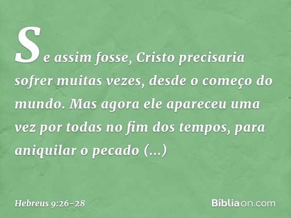 Se assim fosse, Cristo precisaria sofrer muitas vezes, desde o começo do mundo. Mas agora ele apareceu uma vez por todas no fim dos tempos, para aniquilar o pec