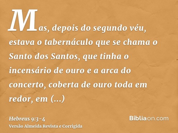 Mas, depois do segundo véu, estava o tabernáculo que se chama o Santo dos Santos,que tinha o incensário de ouro e a arca do concerto, coberta de ouro toda em re