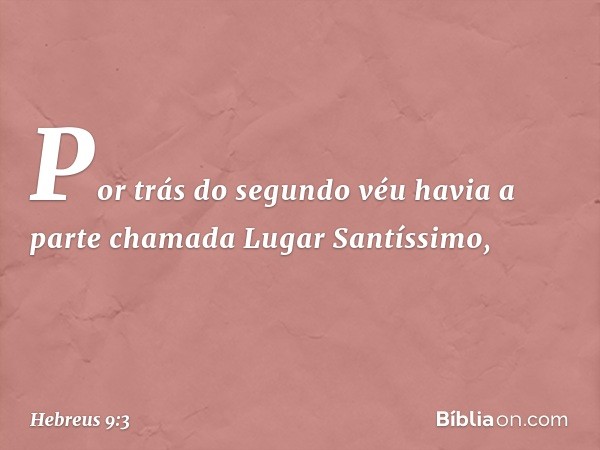 Por trás do segundo véu havia a parte chamada Lugar Santíssimo, -- Hebreus 9:3