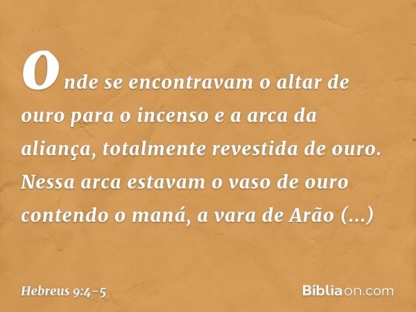 onde se encontravam o altar de ouro para o incenso e a arca da aliança, totalmente revestida de ouro. Nessa arca estavam o vaso de ouro contendo o maná, a vara 