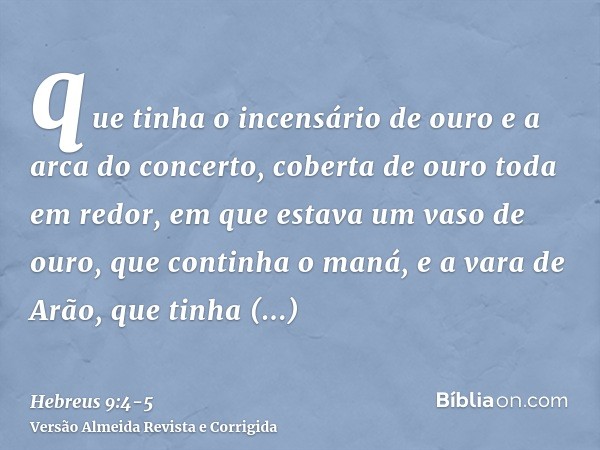 que tinha o incensário de ouro e a arca do concerto, coberta de ouro toda em redor, em que estava um vaso de ouro, que continha o maná, e a vara de Arão, que ti