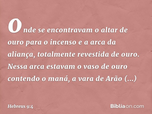 onde se encontravam o altar de ouro para o incenso e a arca da aliança, totalmente revestida de ouro. Nessa arca estavam o vaso de ouro contendo o maná, a vara 