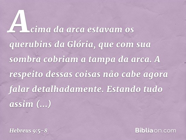 Acima da arca estavam os querubins da Glória, que com sua sombra cobriam a tampa da arca. A respeito dessas coisas não cabe agora falar detalhadamente. Estando 