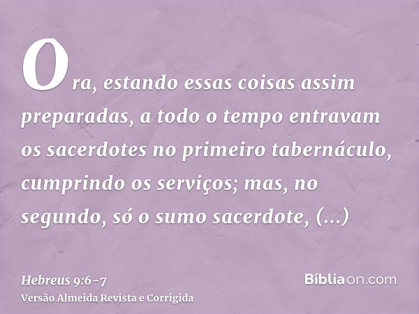 Ora, estando essas coisas assim preparadas, a todo o tempo entravam os sacerdotes no primeiro tabernáculo, cumprindo os serviços;mas, no segundo, só o sumo sace