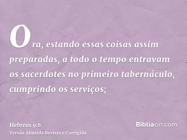 Ora, estando essas coisas assim preparadas, a todo o tempo entravam os sacerdotes no primeiro tabernáculo, cumprindo os serviços;