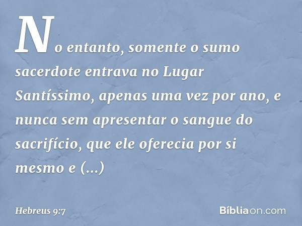 No entanto, somente o sumo sacerdote entrava no Lugar Santíssimo, apenas uma vez por ano, e nunca sem apresentar o sangue do sacrifício, que ele oferecia por si