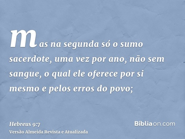 mas na segunda só o sumo sacerdote, uma vez por ano, não sem sangue, o qual ele oferece por si mesmo e pelos erros do povo;