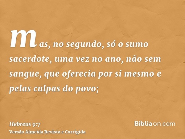 mas, no segundo, só o sumo sacerdote, uma vez no ano, não sem sangue, que oferecia por si mesmo e pelas culpas do povo;