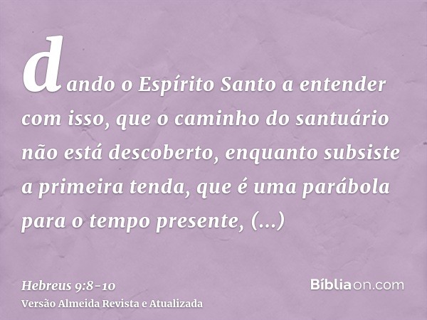 dando o Espírito Santo a entender com isso, que o caminho do santuário não está descoberto, enquanto subsiste a primeira tenda,que é uma parábola para o tempo p