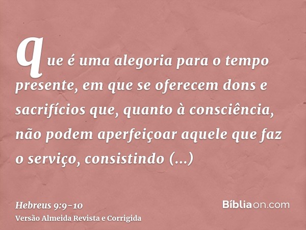 que é uma alegoria para o tempo presente, em que se oferecem dons e sacrifícios que, quanto à consciência, não podem aperfeiçoar aquele que faz o serviço,consis