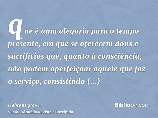 que é uma alegoria para o tempo presente, em que se oferecem dons e sacrifícios que, quanto à consciência, não podem aperfeiçoar aquele que faz o serviço,consis