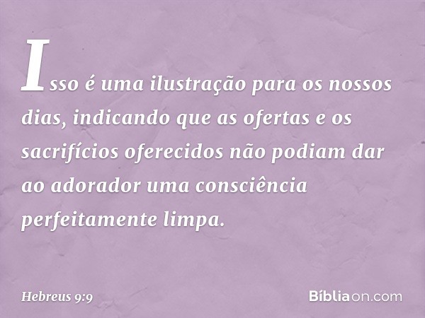 Isso é uma ilustração para os nossos dias, indicando que as ofertas e os sacrifícios oferecidos não podiam dar ao adorador uma consciência perfeitamente limpa. 