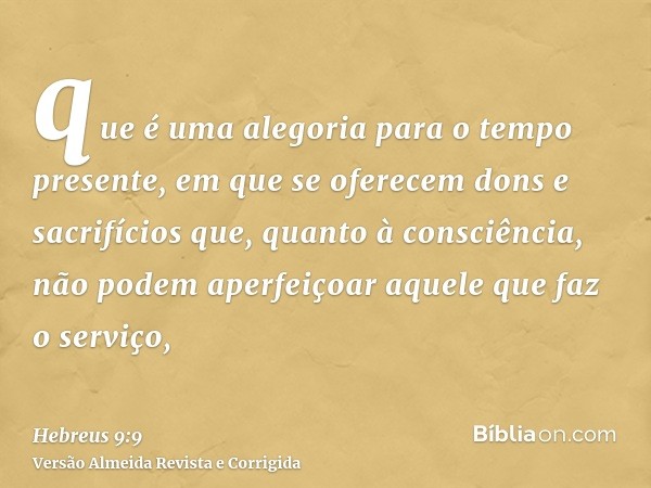 que é uma alegoria para o tempo presente, em que se oferecem dons e sacrifícios que, quanto à consciência, não podem aperfeiçoar aquele que faz o serviço,