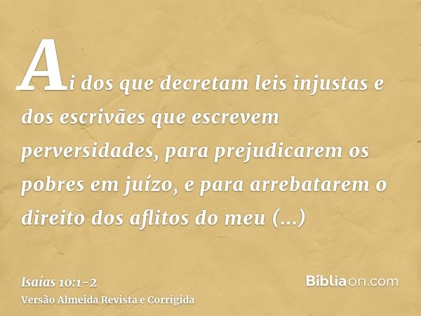 Ai dos que decretam leis injustas e dos escrivães que escrevem perversidades,para prejudicarem os pobres em juízo, e para arrebatarem o direito dos aflitos do m