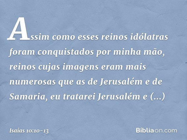 Assim como esses reinos idólatras
foram conquistados por minha mão,
reinos cujas imagens
eram mais numerosas
que as de Jerusalém e de Samaria, eu tratarei Jerus