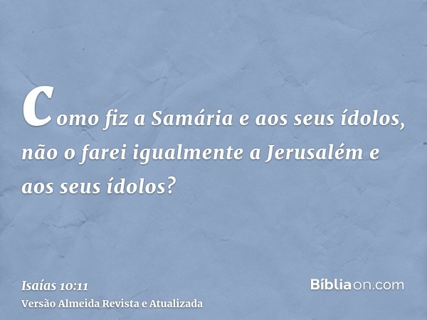 como fiz a Samária e aos seus ídolos, não o farei igualmente a Jerusalém e aos seus ídolos?