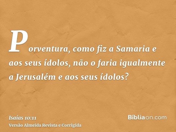 Porventura, como fiz a Samaria e aos seus ídolos, não o faria igualmente a Jerusalém e aos seus ídolos?
