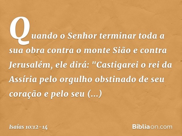 Quando o Senhor terminar toda a sua obra contra o monte Sião e contra Jerusalém, ele dirá: "Castigarei o rei da Assíria pelo orgulho obstinado de seu coração e 