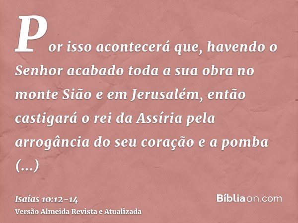 Por isso acontecerá que, havendo o Senhor acabado toda a sua obra no monte Sião e em Jerusalém, então castigará o rei da Assíria pela arrogância do seu coração 