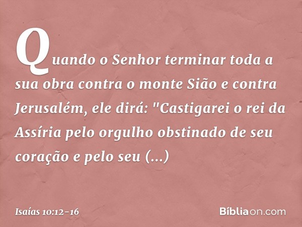 Quando o Senhor terminar toda a sua obra contra o monte Sião e contra Jerusalém, ele dirá: "Castigarei o rei da Assíria pelo orgulho obstinado de seu coração e 