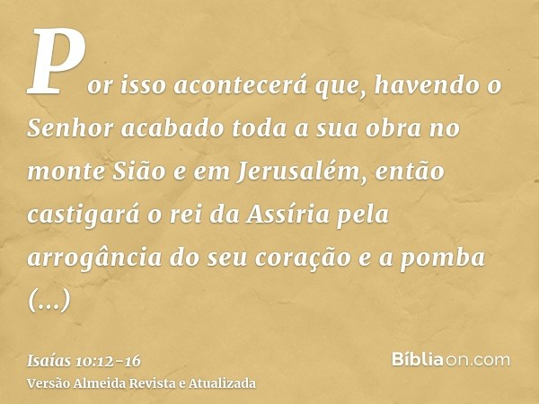 Por isso acontecerá que, havendo o Senhor acabado toda a sua obra no monte Sião e em Jerusalém, então castigará o rei da Assíria pela arrogância do seu coração 