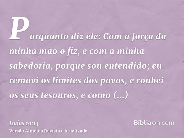 Porquanto diz ele: Com a força da minha mão o fiz, e com a minha sabedoria, porque sou entendido; eu removi os limites dos povos, e roubei os seus tesouros, e c