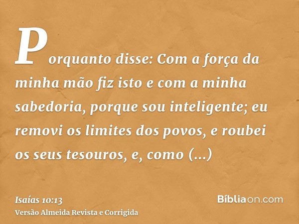 Porquanto disse: Com a força da minha mão fiz isto e com a minha sabedoria, porque sou inteligente; eu removi os limites dos povos, e roubei os seus tesouros, e