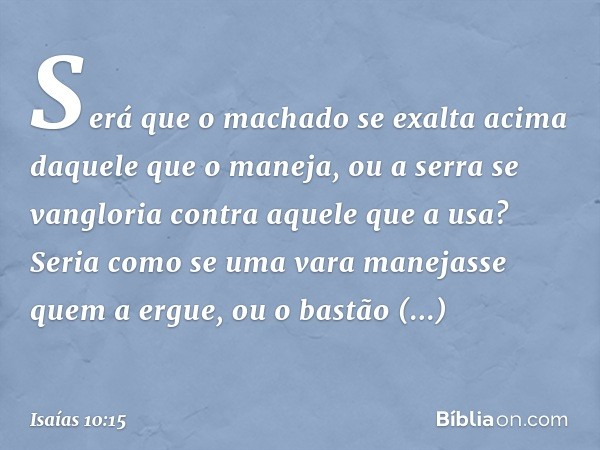 Será que o machado se exalta
acima daquele que o maneja,
ou a serra se vangloria
contra aquele que a usa?
Seria como se uma vara manejasse
quem a ergue,
ou o ba