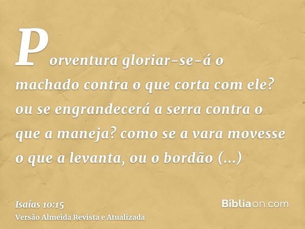 Porventura gloriar-se-á o machado contra o que corta com ele? ou se engrandecerá a serra contra o que a maneja? como se a vara movesse o que a levanta, ou o bor