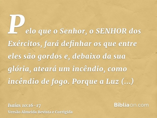 Pelo que o Senhor, o SENHOR dos Exércitos, fará definhar os que entre eles são gordos e, debaixo da sua glória, ateará um incêndio, como incêndio de fogo.Porque