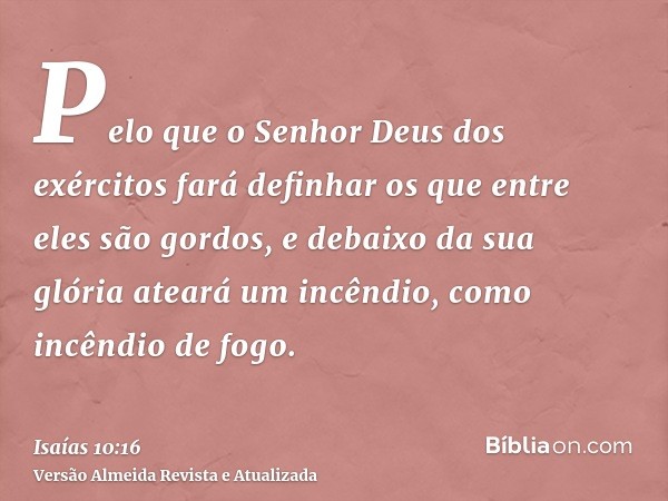 Pelo que o Senhor Deus dos exércitos fará definhar os que entre eles são gordos, e debaixo da sua glória ateará um incêndio, como incêndio de fogo.