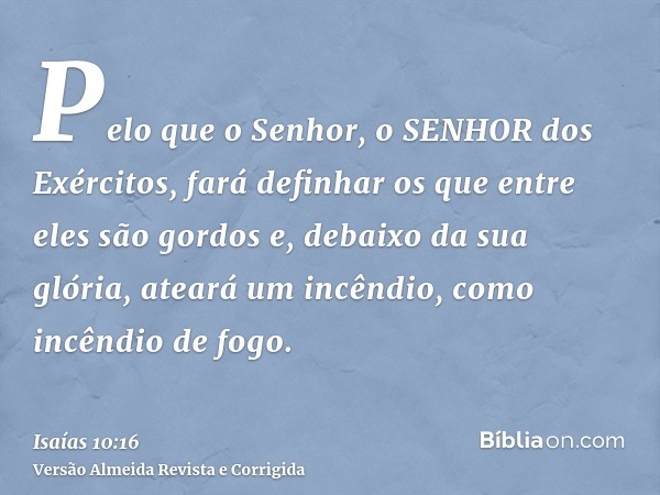 Pelo que o Senhor, o SENHOR dos Exércitos, fará definhar os que entre eles são gordos e, debaixo da sua glória, ateará um incêndio, como incêndio de fogo.