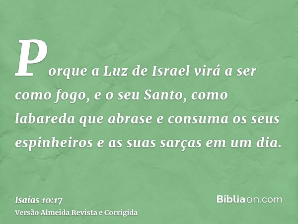 Porque a Luz de Israel virá a ser como fogo, e o seu Santo, como labareda que abrase e consuma os seus espinheiros e as suas sarças em um dia.