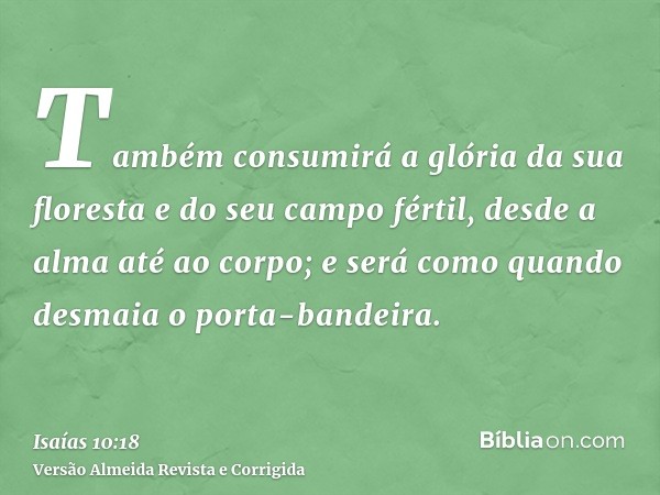 Também consumirá a glória da sua floresta e do seu campo fértil, desde a alma até ao corpo; e será como quando desmaia o porta-bandeira.