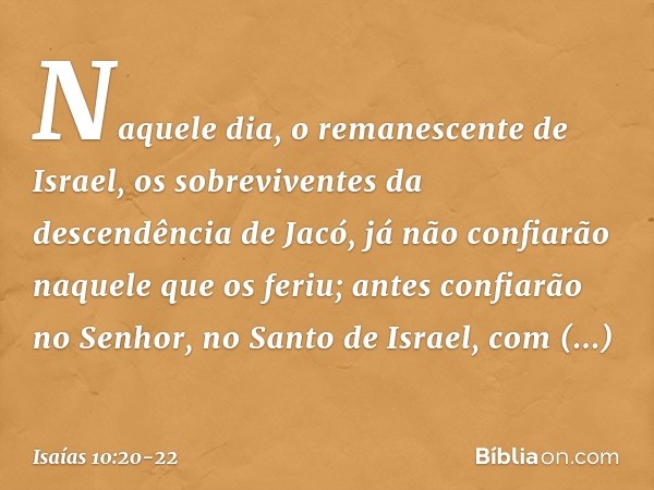 Naquele dia, o remanescente de Israel,
os sobreviventes da descendência de Jacó,
já não confiarão naquele que os feriu;
antes confiarão no Senhor,
no Santo de I