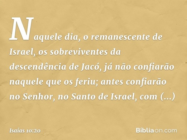 Naquele dia, o remanescente de Israel,
os sobreviventes da descendência de Jacó,
já não confiarão naquele que os feriu;
antes confiarão no Senhor,
no Santo de I