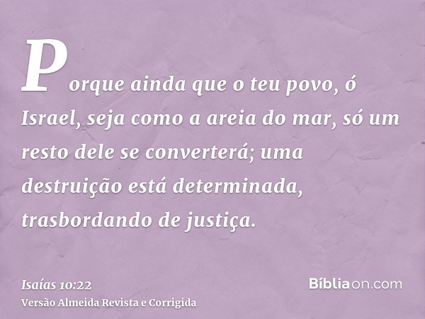 Porque ainda que o teu povo, ó Israel, seja como a areia do mar, só um resto dele se converterá; uma destruição está determinada, trasbordando de justiça.