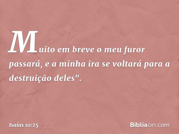 Muito em breve o meu furor passará,
e a minha ira se voltará
para a destruição deles". -- Isaías 10:25