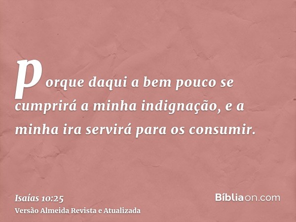 porque daqui a bem pouco se cumprirá a minha indignação, e a minha ira servirá para os consumir.