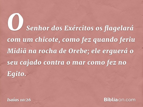 O Senhor dos Exércitos
os flagelará com um chicote,
como fez quando feriu Midiã
na rocha de Orebe;
ele erguerá o seu cajado contra o mar
como fez no Egito. -- I