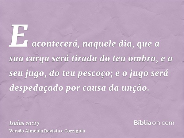 E acontecerá, naquele dia, que a sua carga será tirada do teu ombro, e o seu jugo, do teu pescoço; e o jugo será despedaçado por causa da unção.