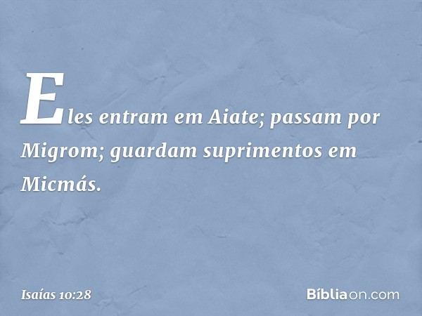 Eles entram em Aiate;
passam por Migrom;
guardam suprimentos em Micmás. -- Isaías 10:28